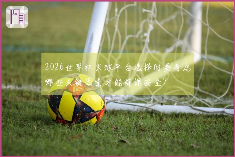 2026世界杯买球平台选择时要考虑哪些关键因素才能确保安全?