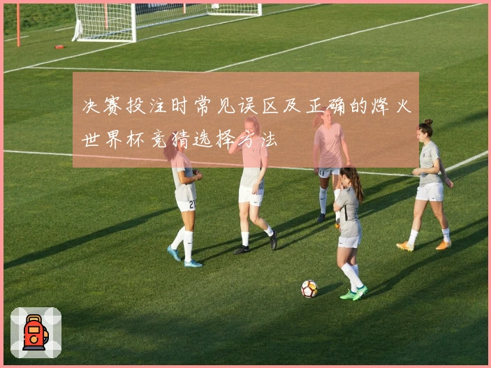 决赛投注时常见误区及正确的烽火世界杯竞猜选择方法