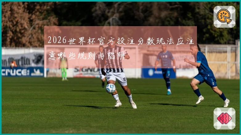 2026世界杯官方投注分数玩法应注意哪些规则与陷阱