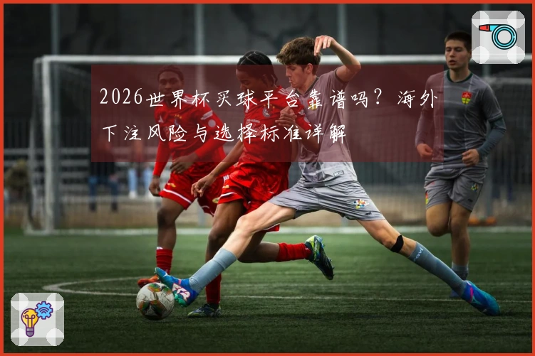 2026世界杯买球平台靠谱吗？海外下注风险与选择标准详解