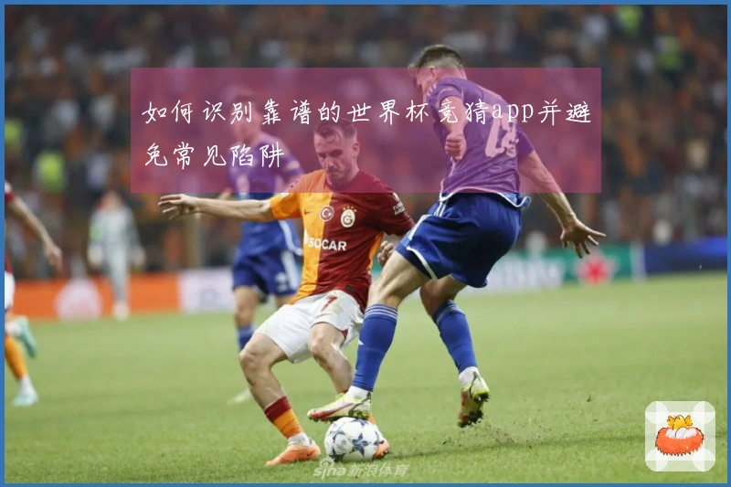 如何识别靠谱的世界杯竞猜app并避免常见陷阱
