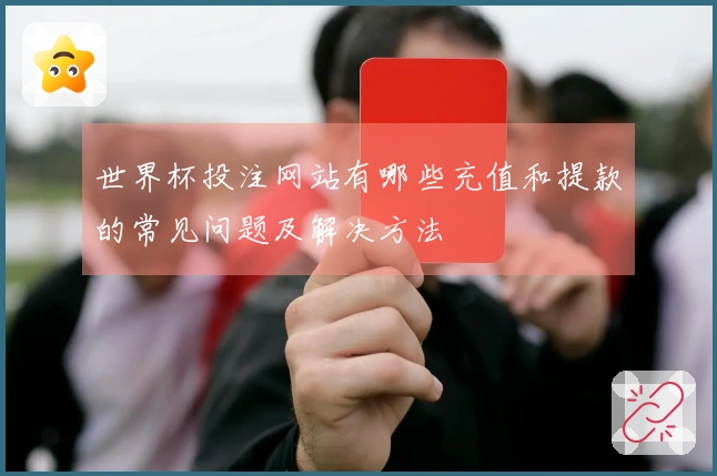 世界杯投注网站有哪些充值和提款的常见问题及解决方法
