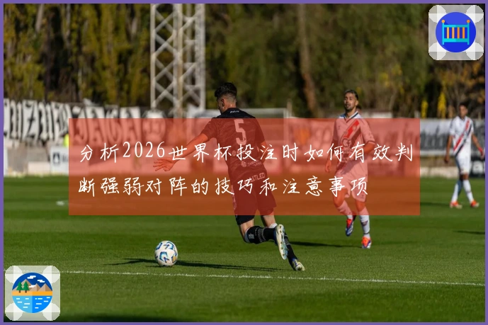 分析2026世界杯投注时如何有效判断强弱对阵的技巧和注意事项