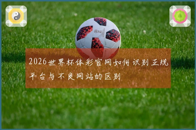 2026世界杯体彩官网如何识别正规平台与不良网站的区别