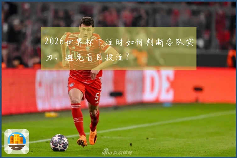 2026世界杯下注时如何判断各队实力，避免盲目投注？
