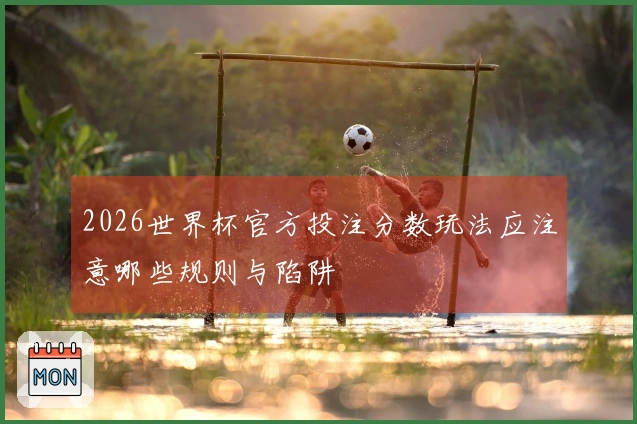 2026世界杯官方投注分数玩法应注意哪些规则与陷阱
