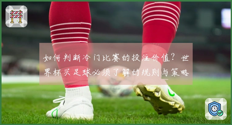 如何判断冷门比赛的投注价值？世界杯买足球必须了解的规则与策略
