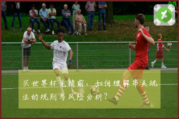 买世界杯竞猜前，如何理解串关玩法的规则与风险分析？