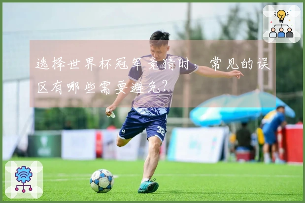 选择世界杯冠军竞猜时，常见的误区有哪些需要避免？