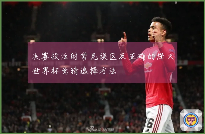 决赛投注时常见误区及正确的烽火世界杯竞猜选择方法