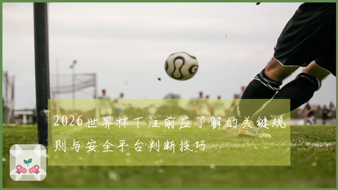 2026世界杯下注前应了解的关键规则与安全平台判断技巧