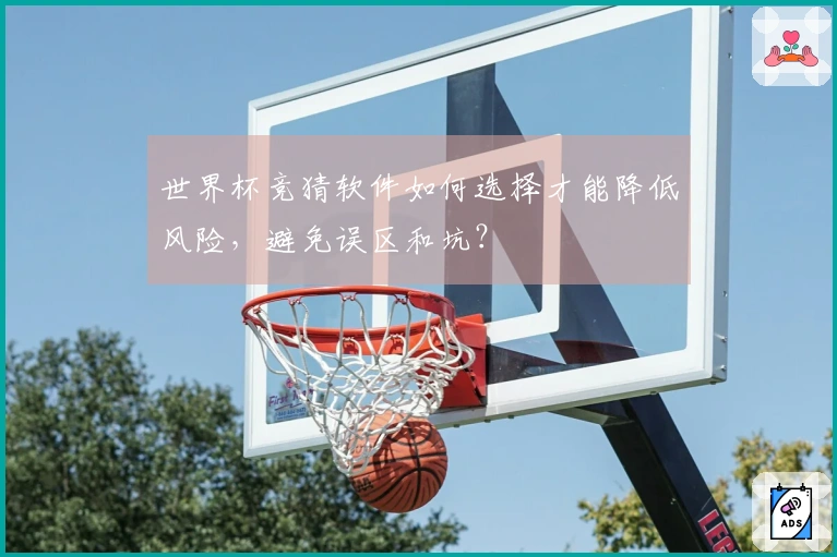 世界杯竞猜软件如何选择才能降低风险，避免误区和坑？