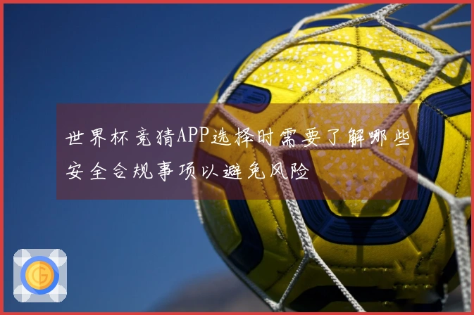 世界杯竞猜APP选择时需要了解哪些安全合规事项以避免风险