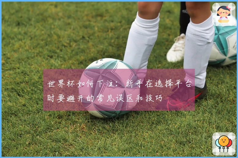 世界杯如何下注:新手在选择平台时要避开的常见误区和技巧