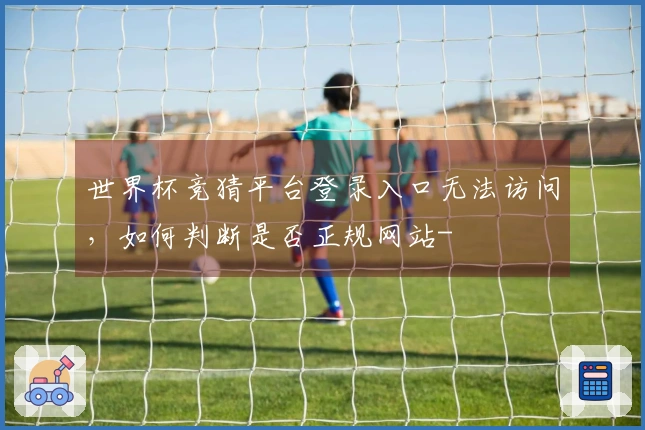 世界杯竞猜平台登录入口无法访问，如何判断是否正规网站-