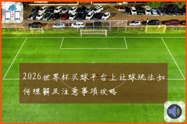 2026世界杯买球平台上让球玩法如何理解及注意事项攻略