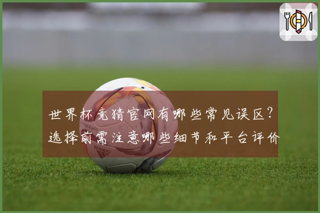 世界杯竞猜官网有哪些常见误区？选择前需注意哪些细节和平台评价