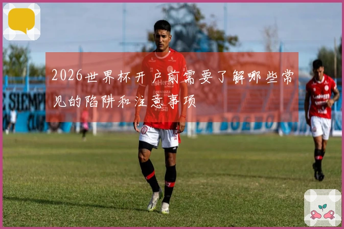 2026世界杯开户前需要了解哪些常见的陷阱和注意事项