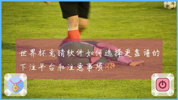 世界杯竞猜软件如何选择更靠谱的下注平台和注意事项
