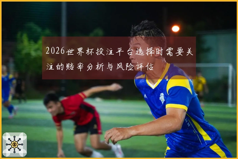 2026世界杯投注平台选择时需要关注的赔率分析与风险评估